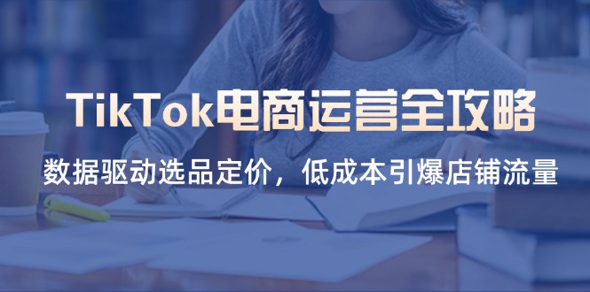 (14343期)TikTok电商运营全攻略,数据驱动选品定价,低成本引爆店铺流量-侠客资源站