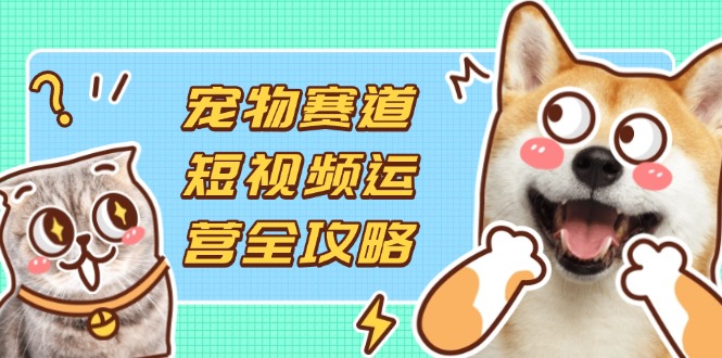 (14345期)宠物赛道短视频运营全攻略,选品拍摄剪辑实操,实现流量到收益转化-侠客资源站