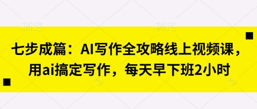 七步成篇:AI写作全攻略线上视频课,用ai搞定写作,每天早下班2小时-侠客资源站