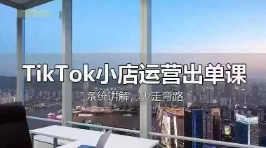 TikTok小店运营出单课,从开店选品、运营出单、发货回款,进行全流程讲解-侠客资源站